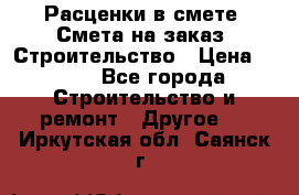 Расценки в смете. Смета на заказ. Строительство › Цена ­ 500 - Все города Строительство и ремонт » Другое   . Иркутская обл.,Саянск г.